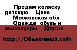 Продам коляску детскую  › Цена ­ 5 000 - Московская обл. Одежда, обувь и аксессуары » Другое   